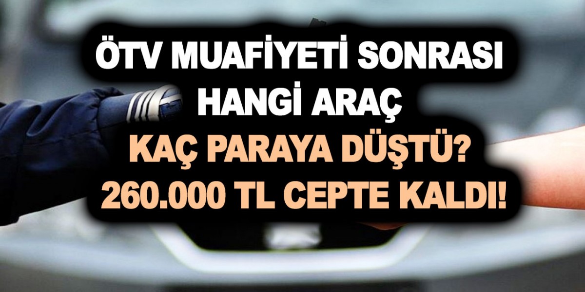 ÖTV muafiyeti sonrası hangi araç kaç paraya düştü? 260.000 TL cepte kaldı! Uzman isim tek tek açıkladı