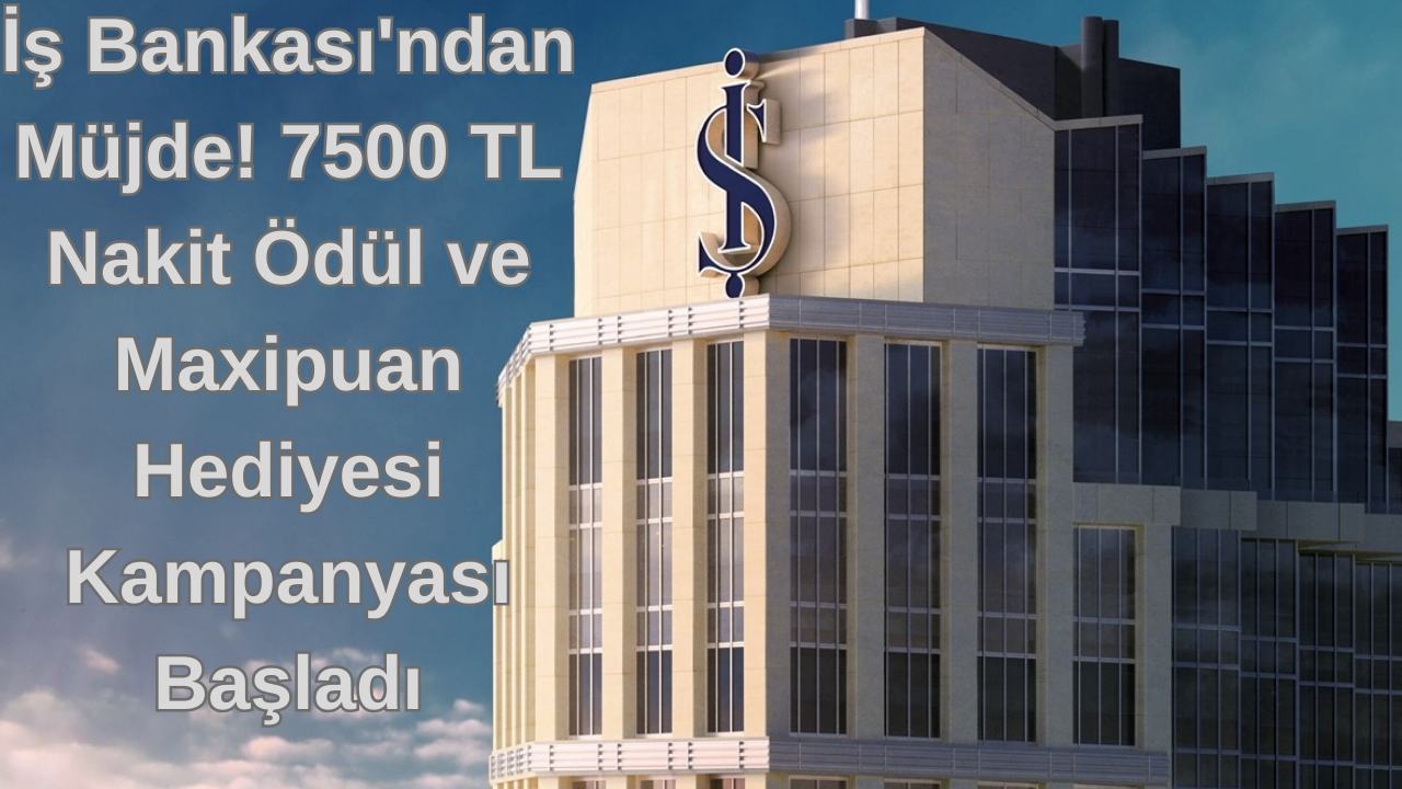 İş Bankası'ndan Müjde! 7500 TL Nakit Ödül ve Maxipuan Hediyesi Kampanyası Başladı